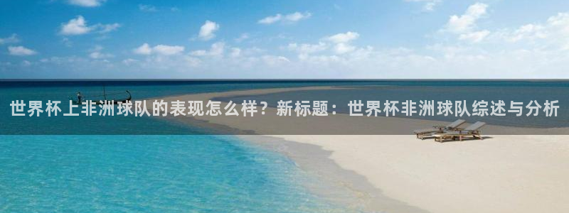 足球世界杯赛程：世界杯上非洲球队的表现怎么样？新标题：世界杯非洲球队综述与分析