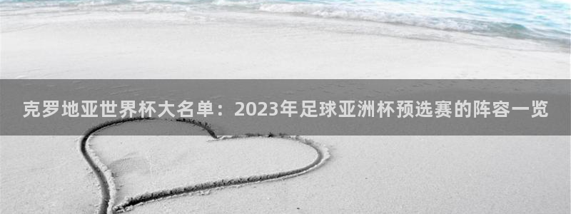 世界杯预选赛赛程表：克罗地亚世界杯大名单：2023年足球亚洲杯预选赛的阵容一览